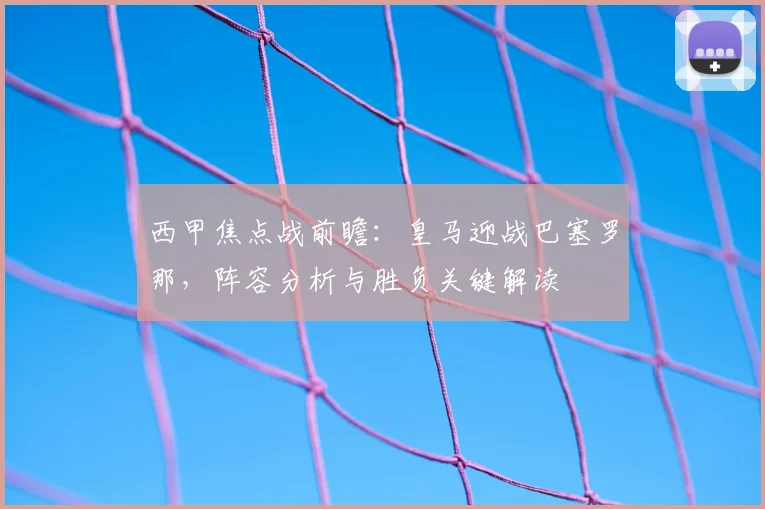 西甲焦点战前瞻：皇马迎战巴塞罗那，阵容分析与胜负关键解读