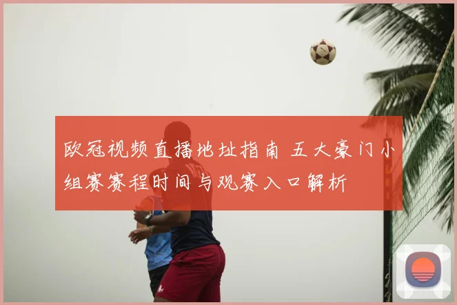 欧冠视频直播地址指南 五大豪门小组赛赛程时间与观赛入口解析