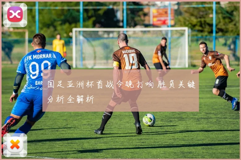 国足亚洲杯首战今晚打响 胜负关键分析全解析