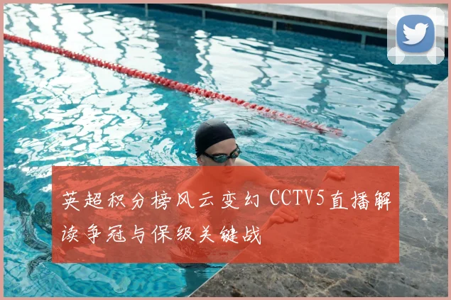 英超积分榜风云变幻 CCTV5直播解读争冠与保级关键战
