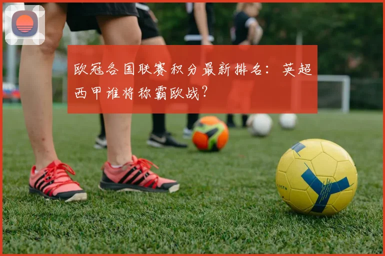 欧冠各国联赛积分最新排名：英超西甲谁将称霸欧战？
