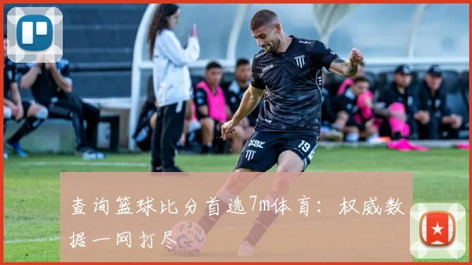 查询篮球比分首选7m体育：权威数据一网打尽