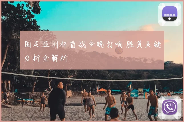 国足亚洲杯首战今晚打响 胜负关键分析全解析