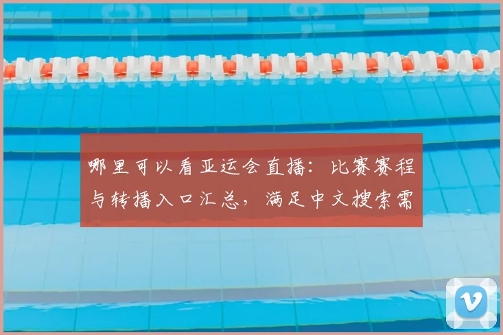 哪里可以看亚运会直播：比赛赛程与转播入口汇总，满足中文搜索需求