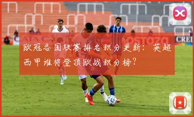 欧冠各国联赛排名积分更新：英超西甲谁将登顶欧战积分榜？