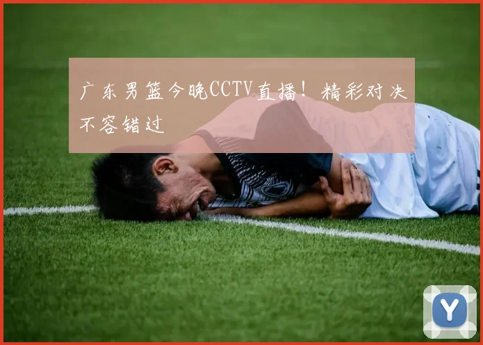 广东男篮今晚CCTV直播！精彩对决不容错过