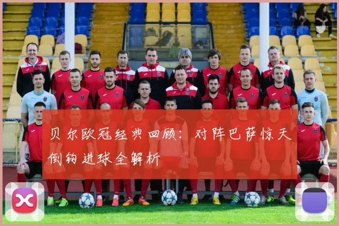 贝尔欧冠经典回顾：对阵巴萨惊天倒钩进球全解析