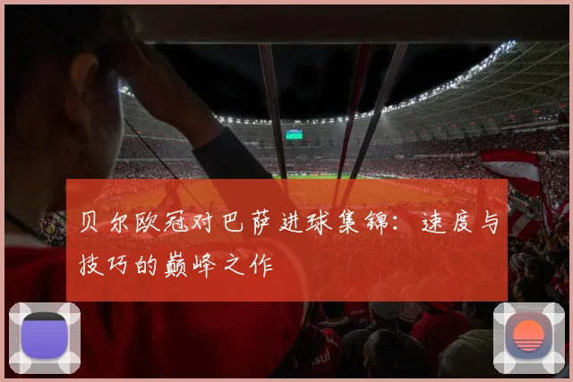 贝尔欧冠对巴萨进球集锦：速度与技巧的巅峰之作