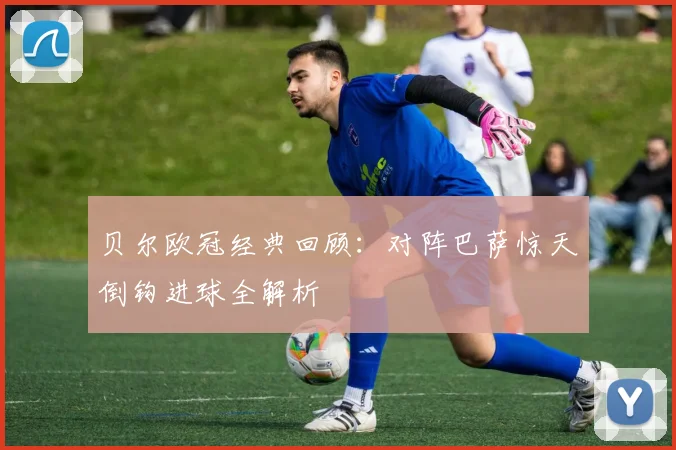 贝尔欧冠经典回顾：对阵巴萨惊天倒钩进球全解析
