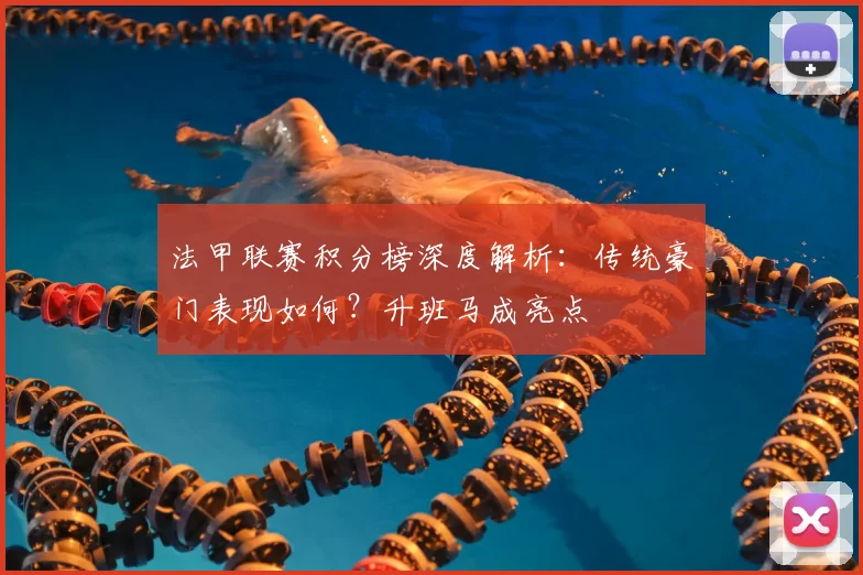 法甲联赛积分榜深度解析：传统豪门表现如何？升班马成亮点