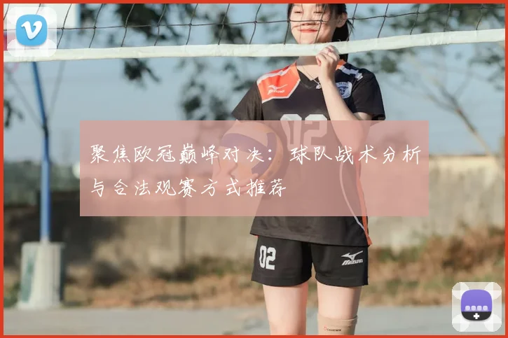 聚焦欧冠巅峰对决：球队战术分析与合法观赛方式推荐