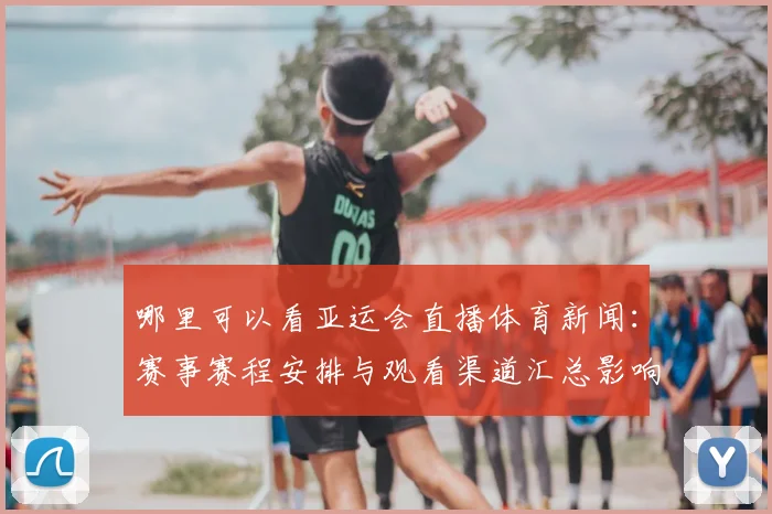 哪里可以看亚运会直播体育新闻：赛事赛程安排与观看渠道汇总影响观赛安排