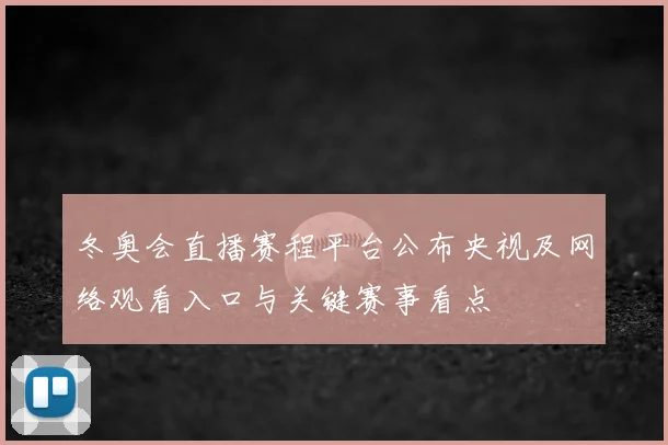 冬奥会直播赛程平台公布央视及网络观看入口与关键赛事看点