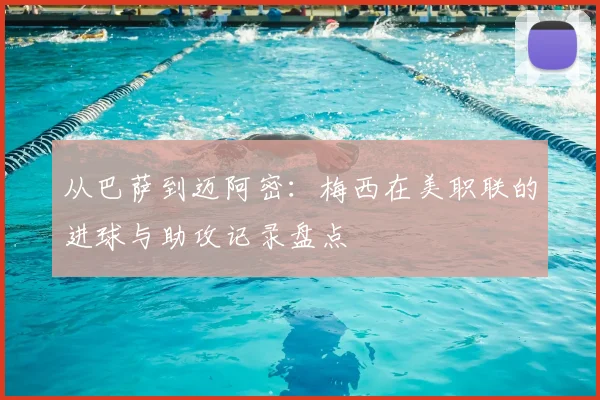 从巴萨到迈阿密：梅西在美职联的进球与助攻记录盘点