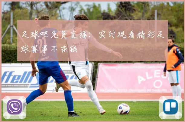 足球吧免费直播：实时观看精彩足球赛事不花钱