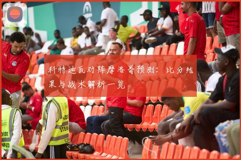 科特迪瓦对阵摩洛哥预测：比分结果与战术解析一览