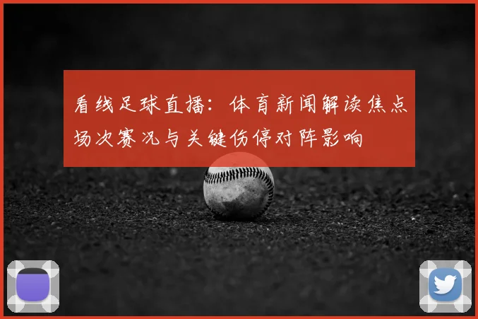 看线足球直播：体育新闻解读焦点场次赛况与关键伤停对阵影响