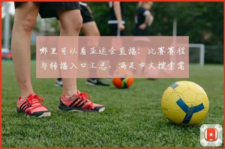 哪里可以看亚运会直播：比赛赛程与转播入口汇总，满足中文搜索需求