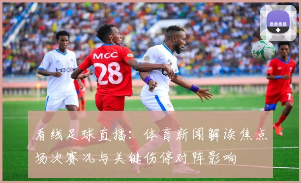 看线足球直播：体育新闻解读焦点场次赛况与关键伤停对阵影响