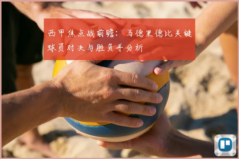 西甲焦点战前瞻：马德里德比关键球员对决与胜负手分析
