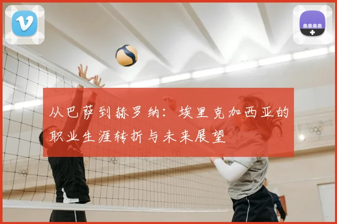 从巴萨到赫罗纳：埃里克加西亚的职业生涯转折与未来展望