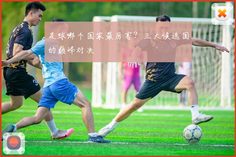 足球哪个国家最厉害？三大候选国的巅峰对决
