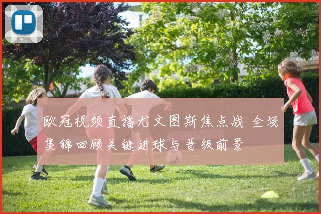 欧冠视频直播尤文图斯焦点战 全场集锦回顾关键进球与晋级前景