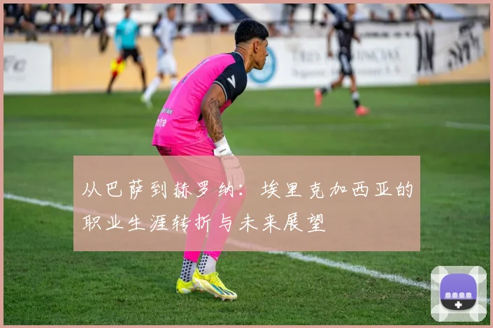 从巴萨到赫罗纳：埃里克加西亚的职业生涯转折与未来展望